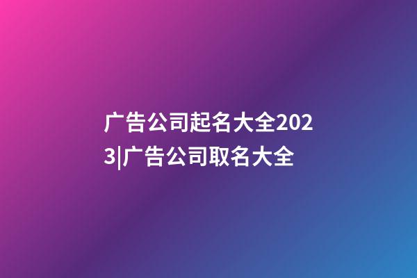 广告公司起名大全2023|广告公司取名大全-第1张-公司起名-玄机派